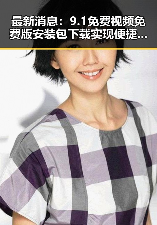 最新消息：9.1免费视频免费版安装包下载实现便捷获取