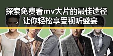 探索免费看mv大片的最佳途径，让你轻松享受视听盛宴