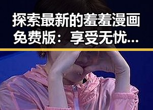 探索最新的羞羞漫画免费版：享受无忧阅读体验