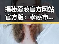 揭秘爱液官方网站官方版:孝感市最新上线引热议