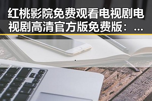 红桃影院免费观看电视剧电视剧高清官方版免费版：追剧新体验
