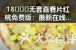 18❌❌❌无套直看片红桃免费版：最新在线观看体验解析