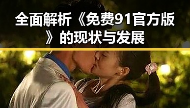 全面解析《免费91官方版》的现状与发展