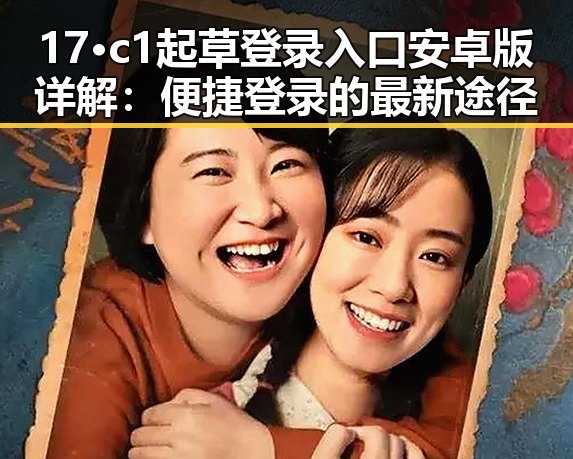 17·c1起草登录入口安卓版详解:便捷登录的最新途径