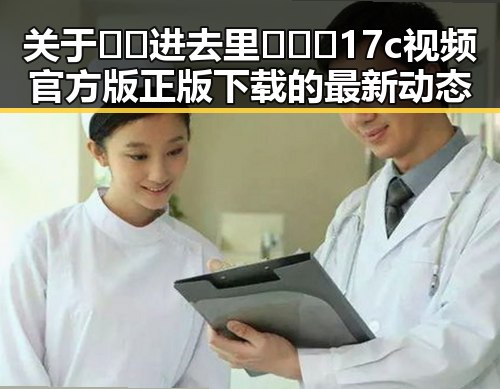 关于🔞🍌进去里❌❌❌17c视频官方版正版下载的最新动态