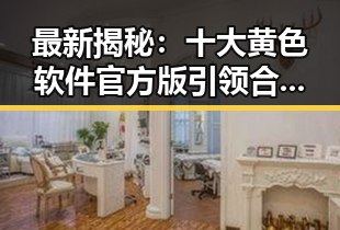 最新揭秘:十大黄色软件官方版引领合肥市用户体验提升