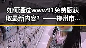 如何通过www91免费版获取最新内容？——郴州市用户的实用指南