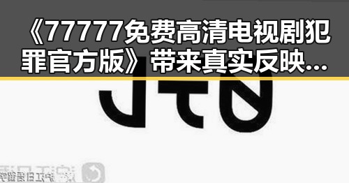 《77777免费高清电视剧犯罪官方版》带来真实反映的精彩剧集变化