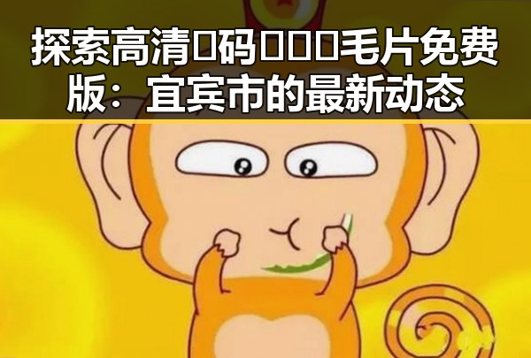 探索高清🈚码🔞❌♋毛片免费版：宜宾市的最新动态