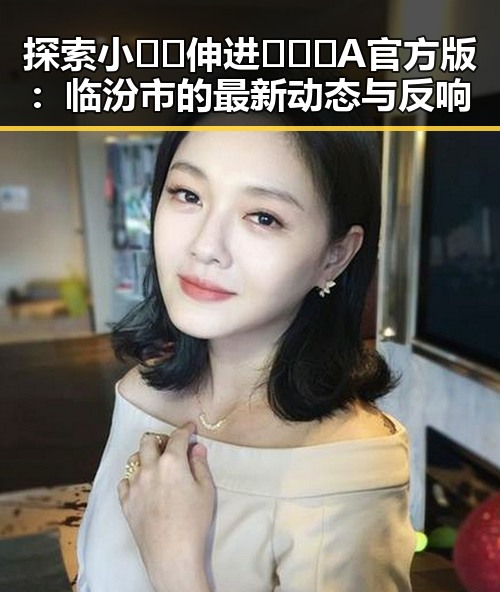 探索小🐔🐔伸进🈲🔞🔞A官方版：临汾市的最新动态与反响