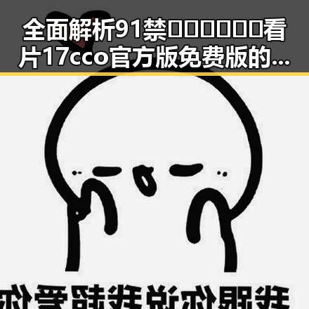 全面解析91禁🍆🍑🔞❌❌❌看片17cco官方版免费版的最新动态