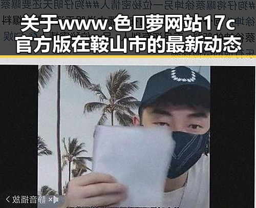 关于www.色😍萝网站17c官方版在鞍山市的最新动态