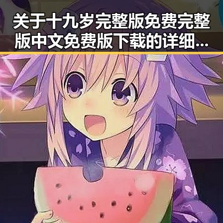 关于十九岁完整版免费完整版中文免费版下载的详细介绍