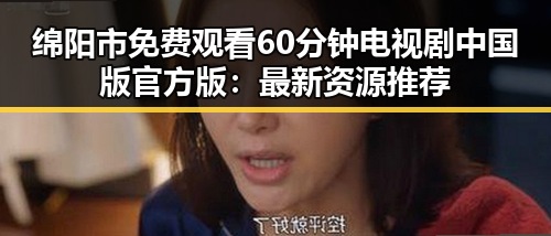 绵阳市免费观看60分钟电视剧中国版官方版：最新资源推荐
