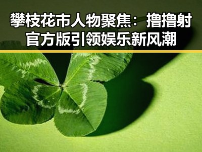 攀枝花市人物聚焦：撸撸射官方版引领娱乐新风潮