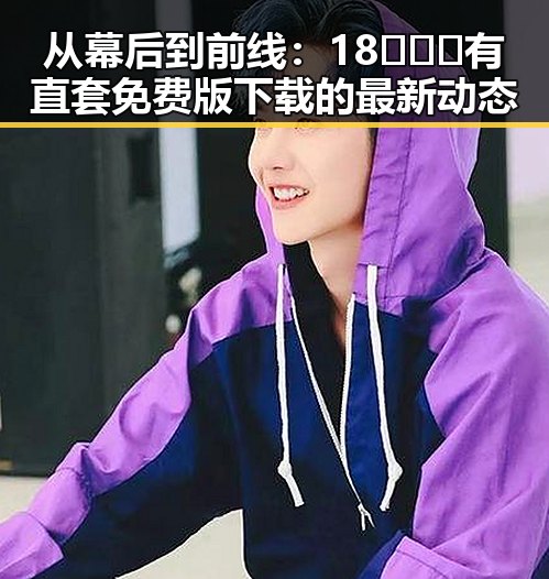 从幕后到前线：18❌❌❌有直套免费版下载的最新动态