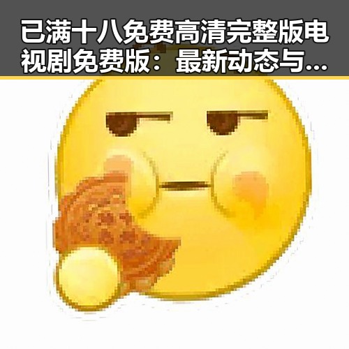 已满十八免费高清完整版电视剧免费版：最新动态与观影指南