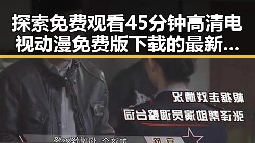 探索 免费观看45分钟高清电视动漫免费版下载的最新途径