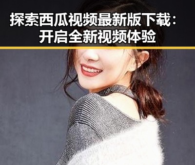 探索西瓜视频最新版下载：开启全新视频体验
