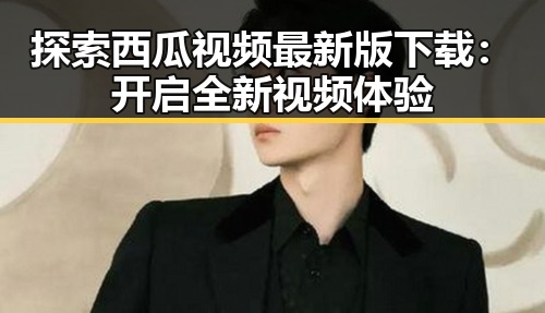 探索西瓜视频最新版下载：开启全新视频体验