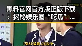 黑料 官网官方版正版下载:揭秘娱乐圈“吃瓜”现象背后的真实动态