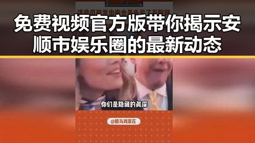 免费视频官方版带你揭示安顺市娱乐圈的最新动态