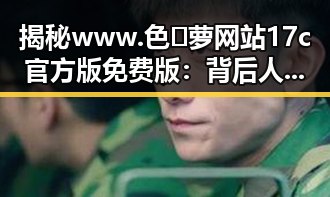 揭秘www.色😍萝网站17c官方版免费版：背后人物的争议与变化