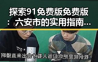 探索91免费版免费版：六安市的实用指南与最新动态