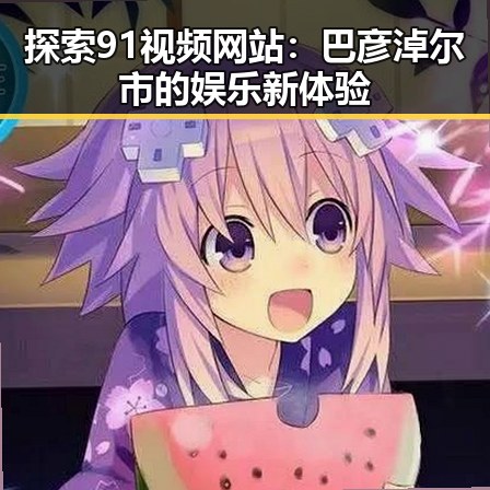 探索91视频网站:巴彦淖尔市的娱乐新体验