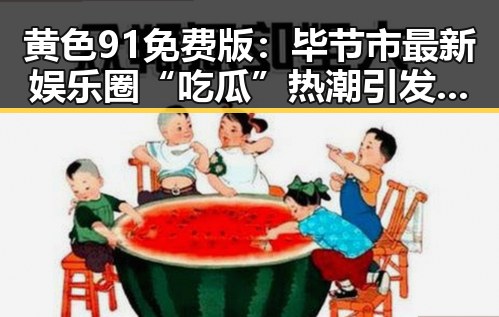 黄色91免费版:毕节市最新娱乐圈“吃瓜”热潮引发关注