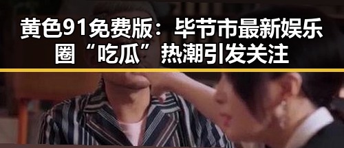 黄色91免费版:毕节市最新娱乐圈“吃瓜”热潮引发关注