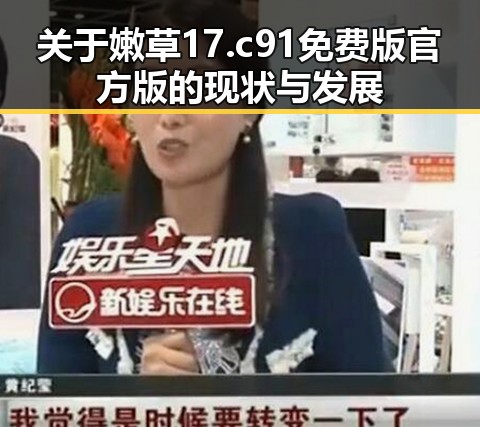 关于嫩草17.c 91免费版官方版的现状与发展