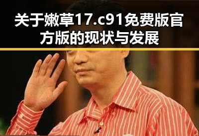 关于嫩草17.c 91免费版官方版的现状与发展