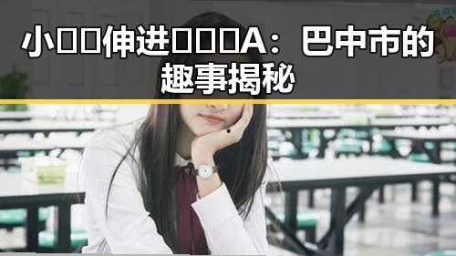 小🐔🐔伸进🈲🔞🔞A：巴中市的趣事揭秘