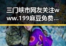 三门峡市网友关注www.199麻豆免费版的最新动态