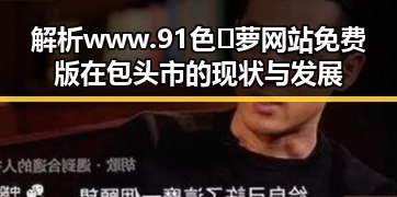 解析www.91色😍萝网站免费版在包头市的现状与发展