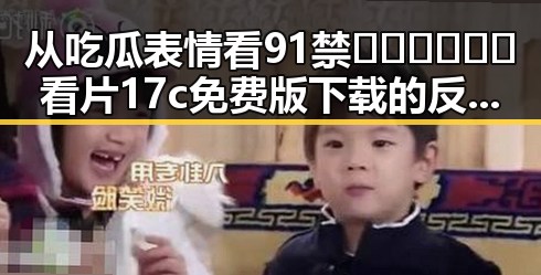 从吃瓜表情看91禁🍆🍑🔞❌❌❌看片17c免费版下载的反差与变化