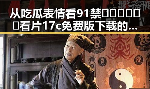从吃瓜表情看91禁🍆🍑🔞❌❌❌看片17c免费版下载的反差与变化