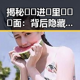 揭秘🔞🍌进🍑里❌❌❌面：背后隐藏的文化符号与社会解读