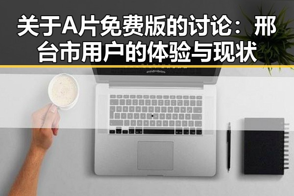 关于A片免费版的讨论：邢台市用户的体验与现状