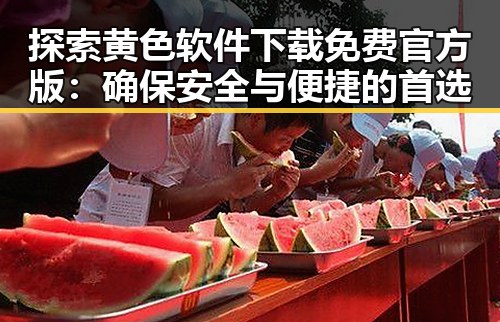 探索黄色软件下载免费官方版：确保安全与便捷的首选