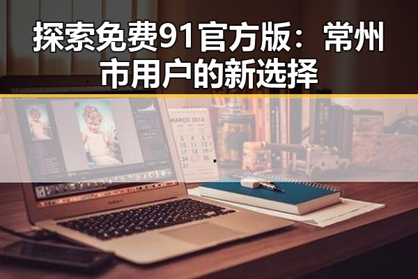 探索免费91官方版:常州市用户的新选择