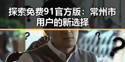 探索免费91官方版:常州市用户的新选择