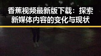 香蕉视频最新版下载：探索新媒体内容的变化与现状