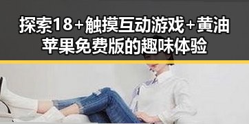 探索18+触摸互动游戏+黄油苹果免费版的趣味体验
