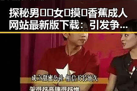 探秘男🍌❌女🍑摸🐻香蕉成人网站最新版下载：引发争议的背后