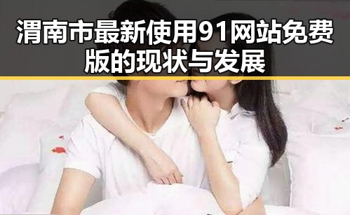 渭南市最新使用91网站免费版的现状与发展