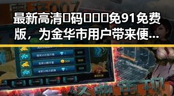 最新高清🈚码🔞❌♋免91免费版，为金华市用户带来便捷体验