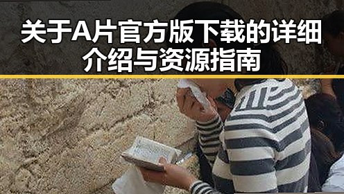 关于A片官方版下载的详细介绍与资源指南