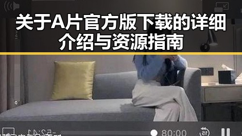 关于A片官方版下载的详细介绍与资源指南